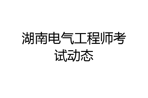湖南电气工程师考试动态