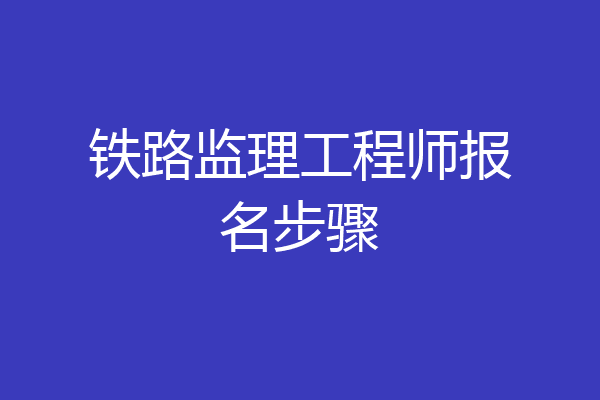 铁路监理工程师报名步骤