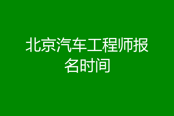 北京汽车工程师报名时间