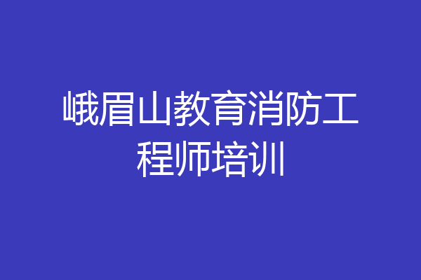 峨眉山教育消防工程师培训