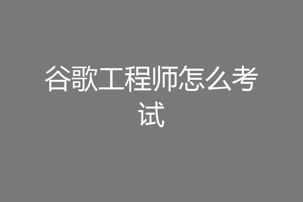 谷歌工程师怎么考试