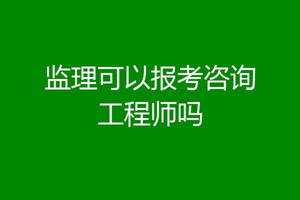 监理可以报考咨询工程师吗