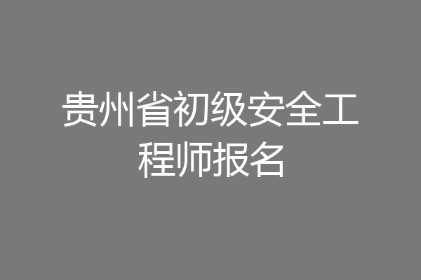 贵州省初级安全工程师报名