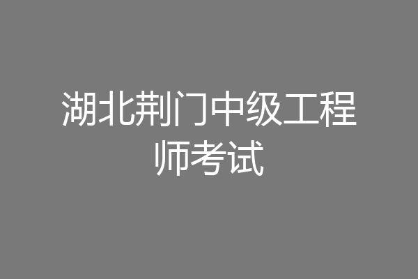 湖北荆门中级工程师考试