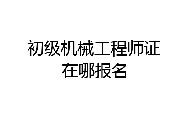 初级机械工程师证在哪报名