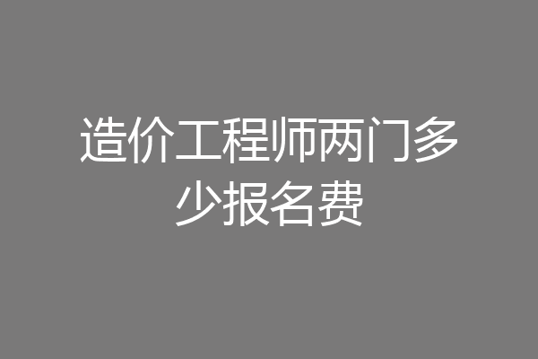 造价工程师两门多少报名费
