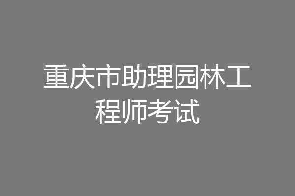 重庆市助理园林工程师考试