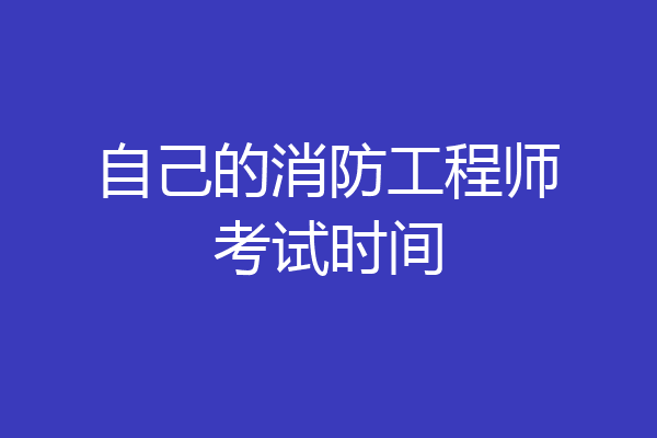 自己的消防工程师考试时间