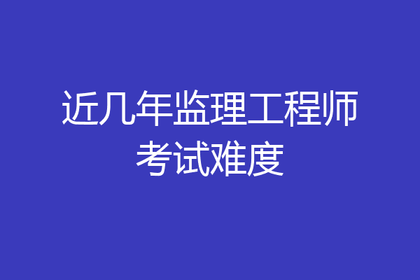 近几年监理工程师考试难度