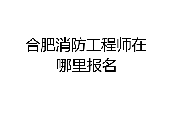 合肥消防工程师在哪里报名