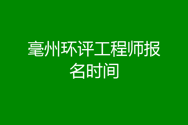 毫州环评工程师报名时间