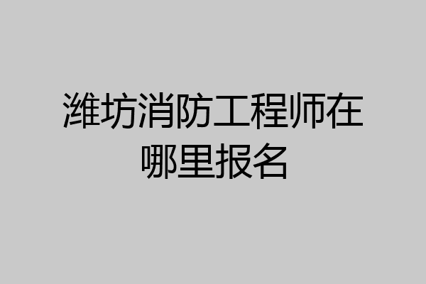 潍坊消防工程师在哪里报名