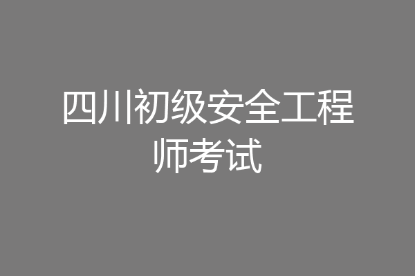 四川初级安全工程师考试