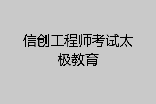 信创工程师考试太极教育