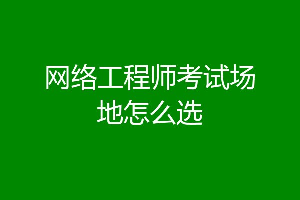 网络工程师考试场地怎么选