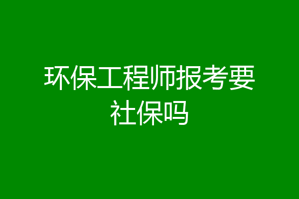 环保工程师报考要社保吗