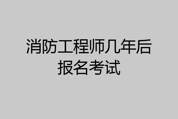 消防工程师几年后报名考试