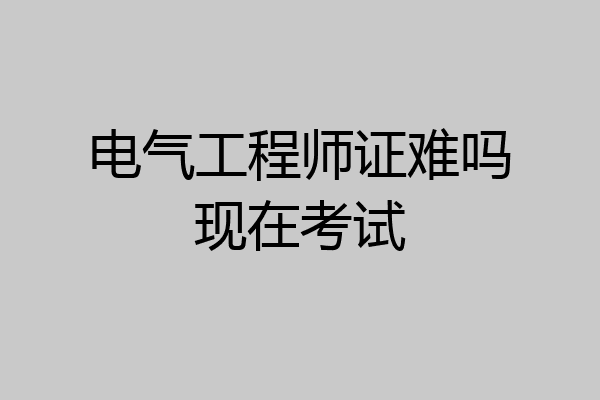 电气工程师证难吗现在考试