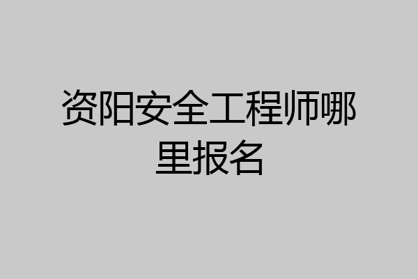 资阳安全工程师哪里报名