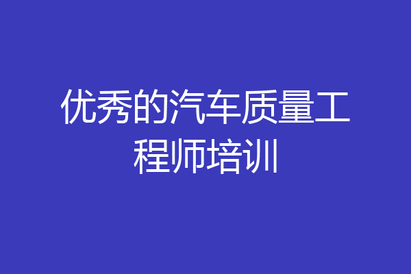 优秀的汽车质量工程师培训