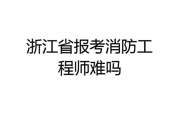浙江省报考消防工程师难吗