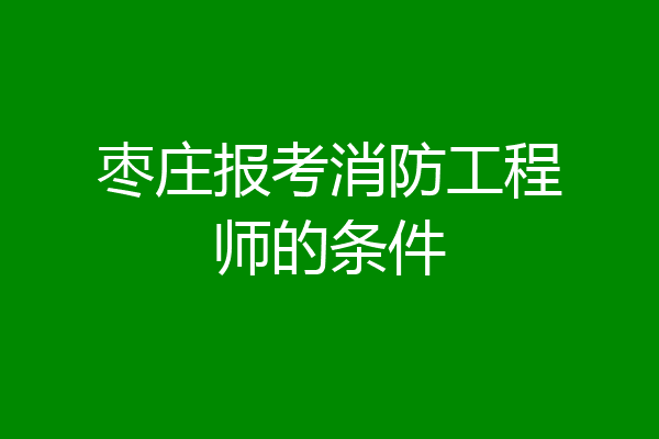 枣庄报考消防工程师的条件