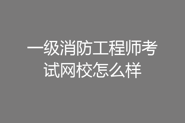 一级消防工程师考试网校怎么样