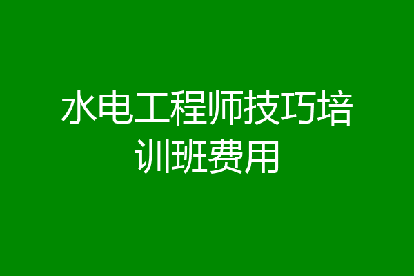 水电工程师技巧培训班费用