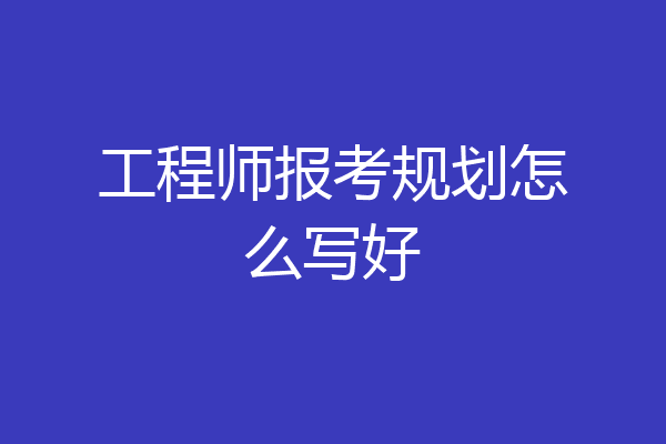 工程师报考规划怎么写好