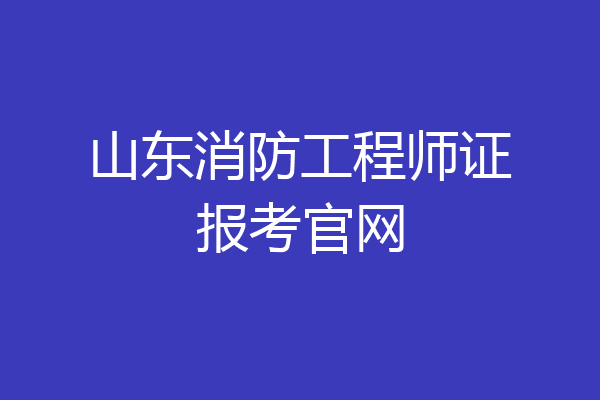 山东消防工程师证报考官网