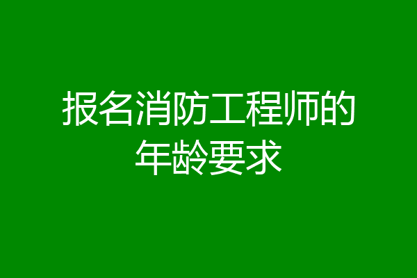 报名消防工程师的年龄要求