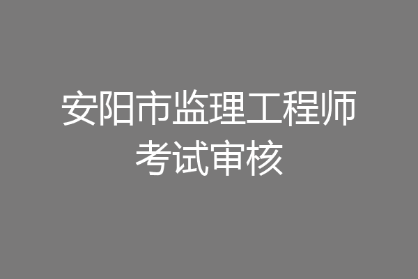 安阳市监理工程师考试审核