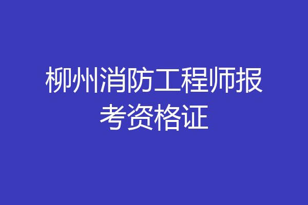 柳州消防工程师报考资格证