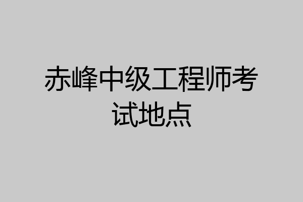 赤峰中级工程师考试地点