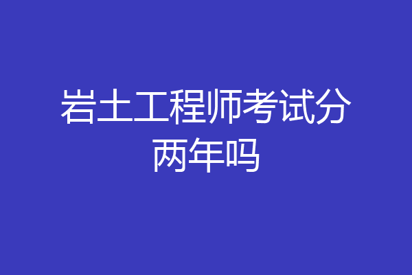 岩土工程师考试分两年吗