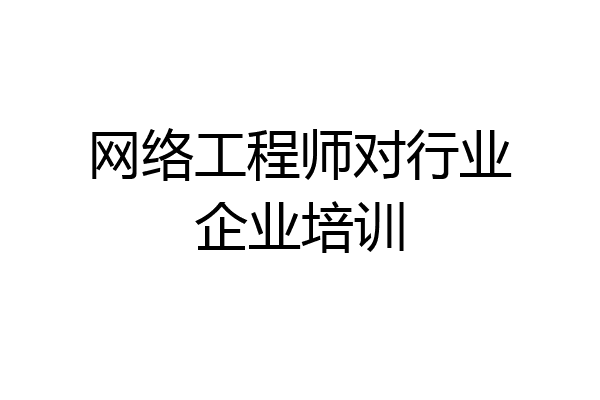网络工程师对行业企业培训