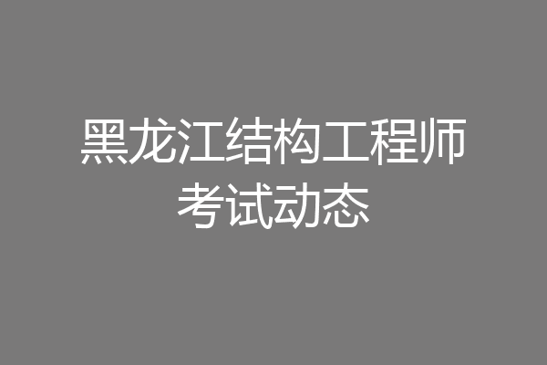 黑龙江结构工程师考试动态