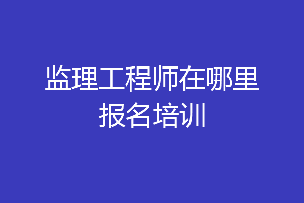 监理工程师在哪里报名培训