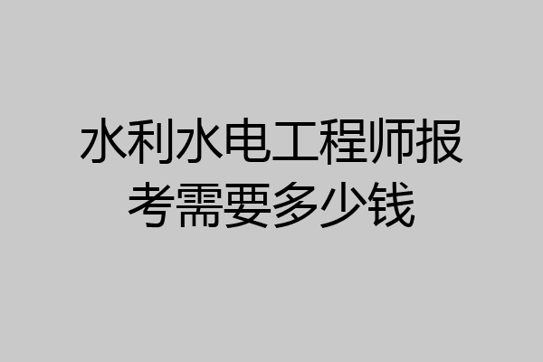 水利水电工程师报考需要多少钱