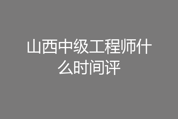 山西中级工程师什么时间评