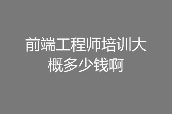 前端工程师培训大概多少钱啊