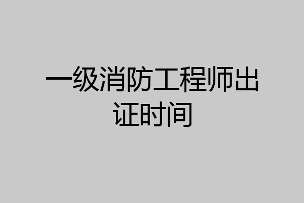 一级消防工程师出证时间