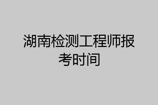 湖南检测工程师报考时间