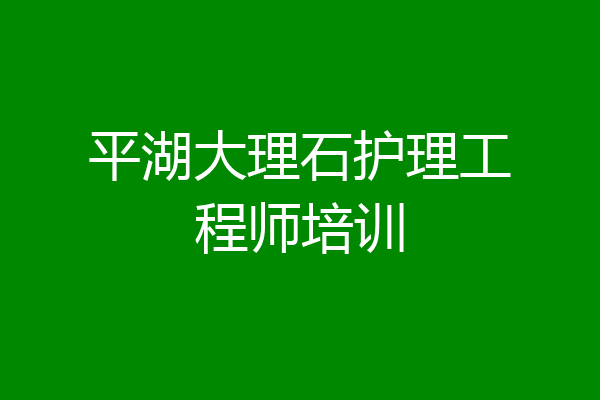 平湖大理石护理工程师培训