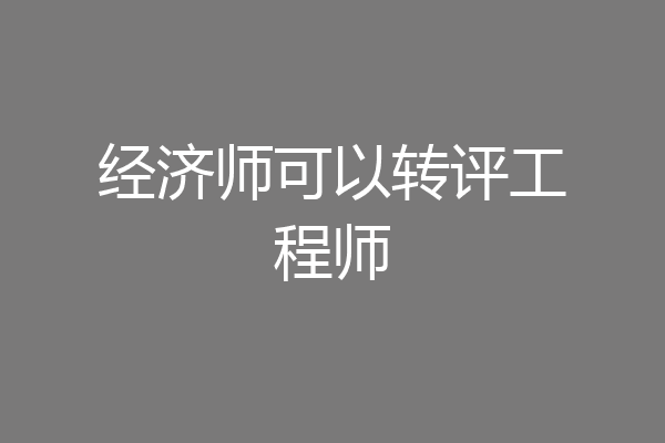 经济师可以转评工程师