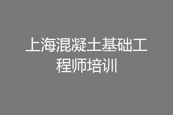 上海混凝土基础工程师培训