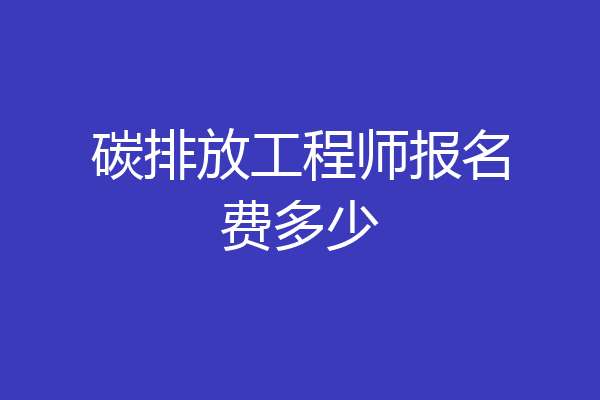 碳排放工程师报名费多少