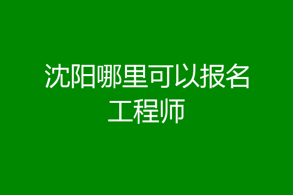 沈阳哪里可以报名工程师