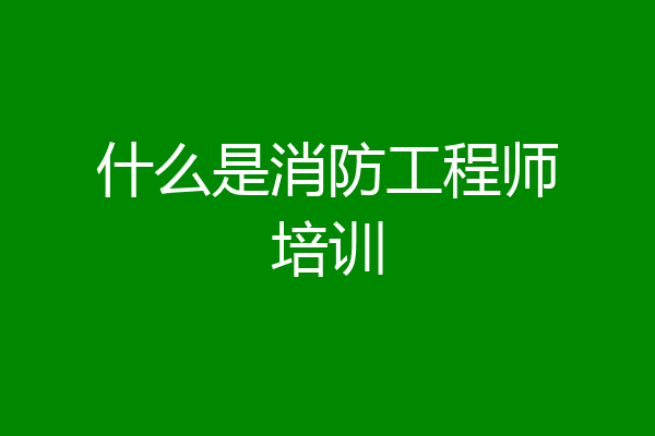什么是消防工程师培训