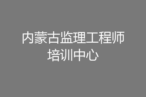 内蒙古监理工程师培训中心